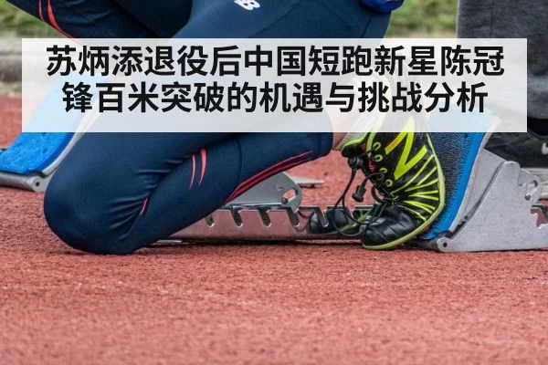 苏炳添退役后中国短跑新星陈冠锋百米突破的机遇与挑战分析